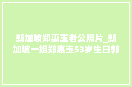 新加坡郑惠玉老公照片_新加坡一姐郑惠玉53岁生日郭妃丽参预庆祝保养得宜状态好