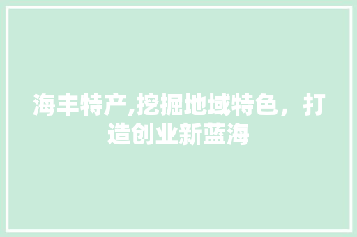 海丰特产,挖掘地域特色，打造创业新蓝海