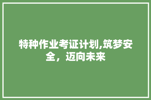 特种作业考证计划,筑梦安全，迈向未来