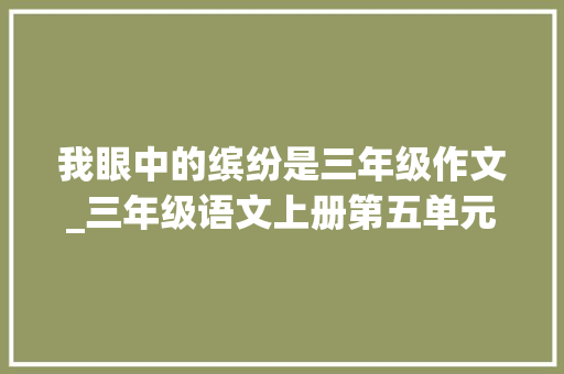 我眼中的缤纷是三年级作文_三年级语文上册第五单元作文我眼中的缤纷世界写作指导和范文