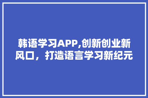 韩语学习APP,创新创业新风口，打造语言学习新纪元