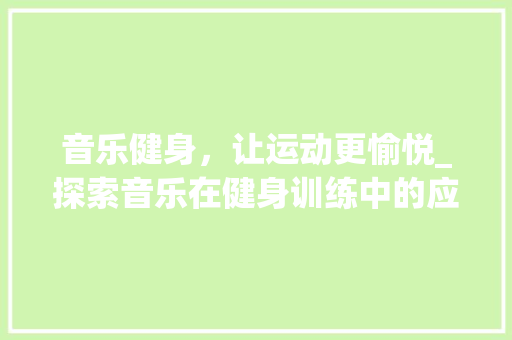 音乐健身，让运动更愉悦_探索音乐在健身训练中的应用