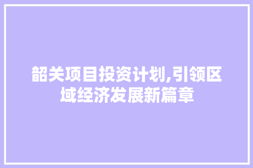 韶关项目投资计划,引领区域经济发展新篇章