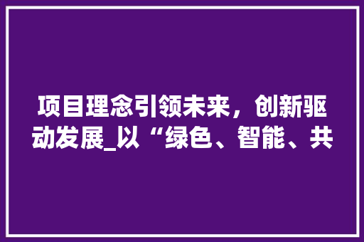 项目理念引领未来，创新驱动发展_以“绿色、智能、共享”为核心的项目理念方法探索