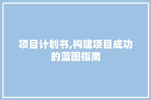 项目计划书,构建项目成功的蓝图指南