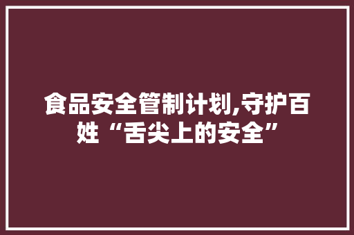 食品安全管制计划,守护百姓“舌尖上的安全”