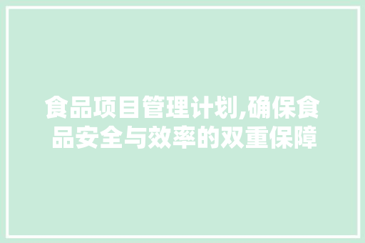 食品项目管理计划,确保食品安全与效率的双重保障