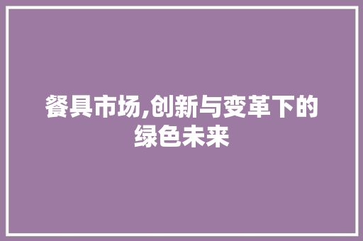 餐具市场,创新与变革下的绿色未来