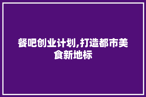 餐吧创业计划,打造都市美食新地标