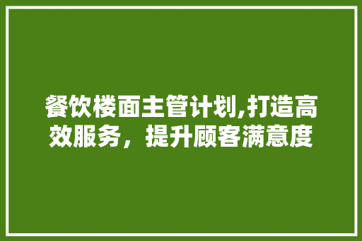 餐饮楼面主管计划,打造高效服务，提升顾客满意度