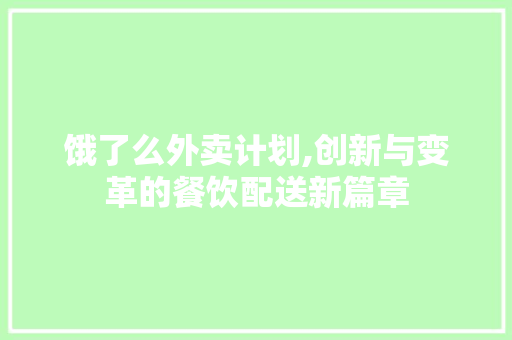 饿了么外卖计划,创新与变革的餐饮配送新篇章