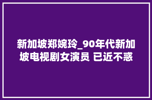 新加坡郑婉玲_90年代新加坡电视剧女演员 已近不惑的你还记得她们吗