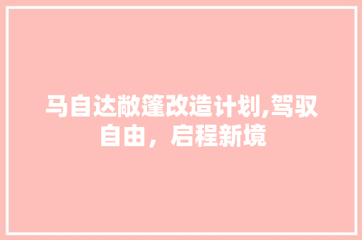 马自达敞篷改造计划,驾驭自由，启程新境