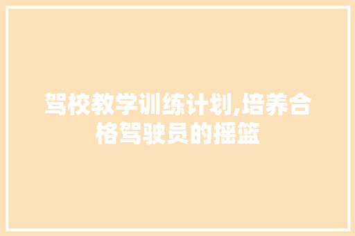 驾校教学训练计划,培养合格驾驶员的摇篮