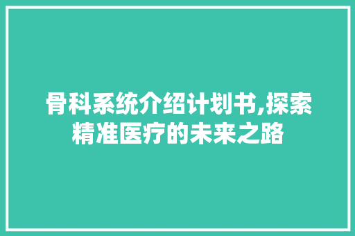 骨科系统介绍计划书,探索精准医疗的未来之路