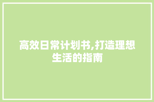 高效日常计划书,打造理想生活的指南