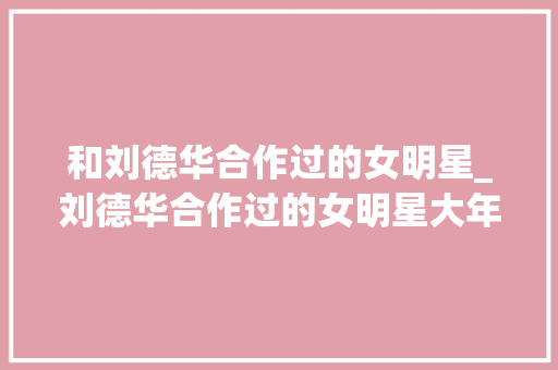 和刘德华合作过的女明星_刘德华合作过的女明星大年夜盘点网友最有CP感的原来是这几位