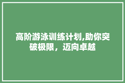 高阶游泳训练计划,助你突破极限，迈向卓越