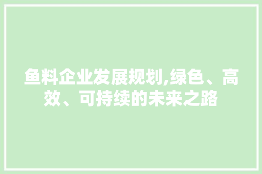 鱼料企业发展规划,绿色、高效、可持续的未来之路