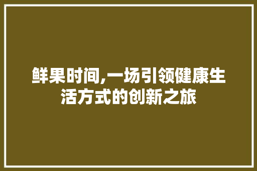 鲜果时间,一场引领健康生活方式的创新之旅