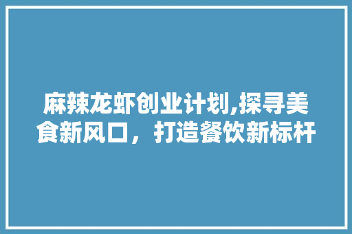 麻辣龙虾创业计划,探寻美食新风口，打造餐饮新标杆