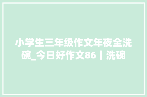 小学生三年级作文年夜全洗碗_今日好作文86丨洗碗