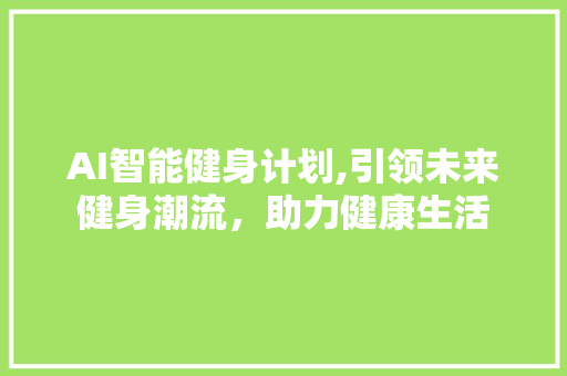 AI智能健身计划,引领未来健身潮流，助力健康生活