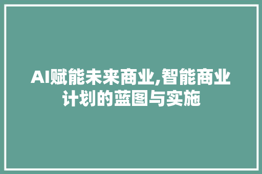 AI赋能未来商业,智能商业计划的蓝图与实施