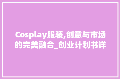 Cosplay服装,创意与市场的完美融合_创业计划书详细介绍