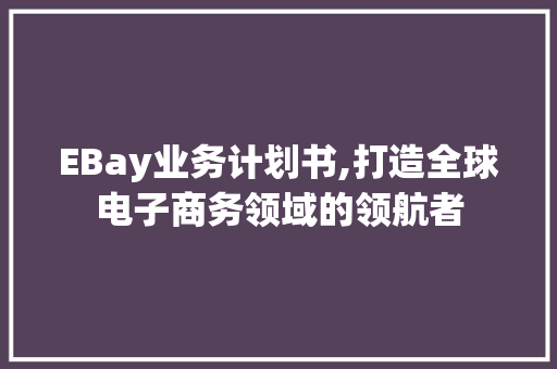 EBay业务计划书,打造全球电子商务领域的领航者