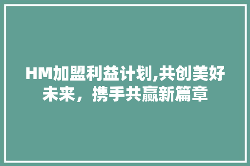 HM加盟利益计划,共创美好未来，携手共赢新篇章