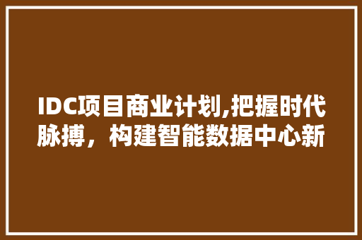 IDC项目商业计划,把握时代脉搏，构建智能数据中心新生态