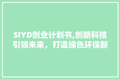 SIYD创业计划书,创新科技引领未来，打造绿色环保新生态