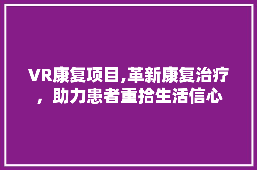 VR康复项目,革新康复治疗，助力患者重拾生活信心