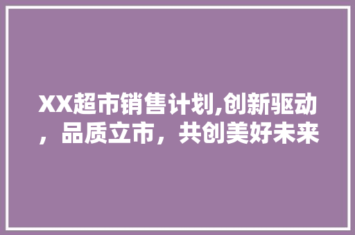 XX超市销售计划,创新驱动，品质立市，共创美好未来