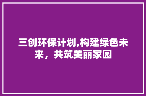 三创环保计划,构建绿色未来，共筑美丽家园