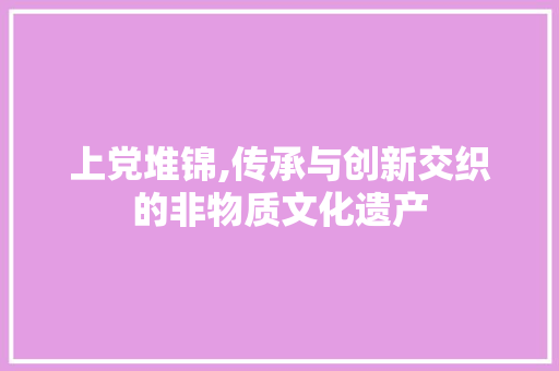 上党堆锦,传承与创新交织的非物质文化遗产