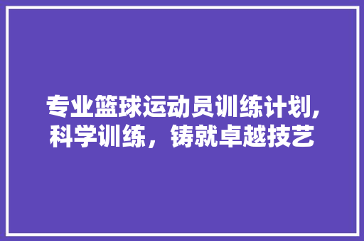 专业篮球运动员训练计划,科学训练，铸就卓越技艺