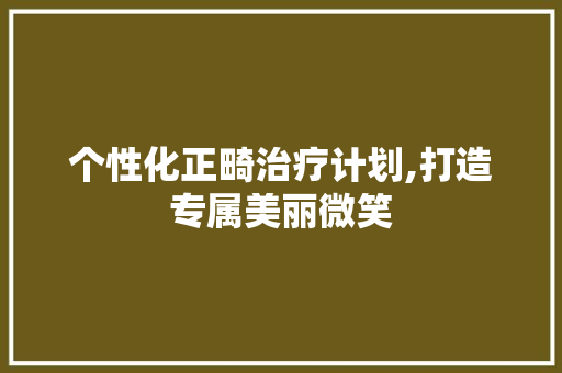 个性化正畸治疗计划,打造专属美丽微笑