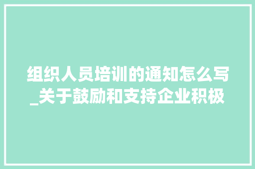 组织人员培训的通知怎么写_关于鼓励和支持企业积极组织开展岗位技能提升培训的通知