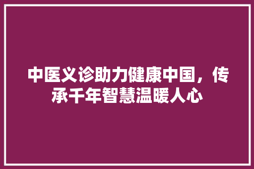 中医义诊助力健康中国，传承千年智慧温暖人心