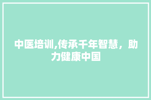 中医培训,传承千年智慧，助力健康中国