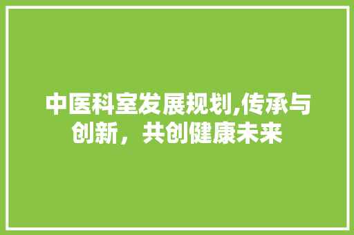 中医科室发展规划,传承与创新，共创健康未来