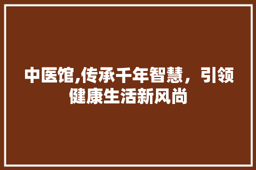 中医馆,传承千年智慧，引领健康生活新风尚