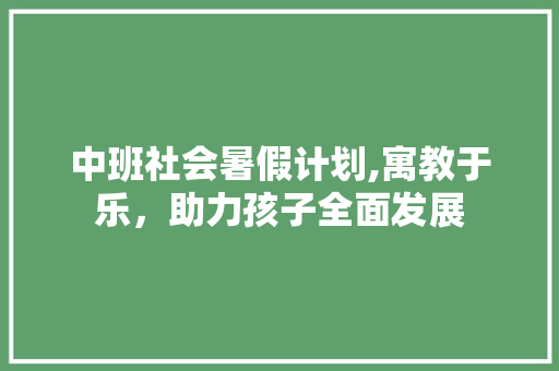 中班社会暑假计划,寓教于乐，助力孩子全面发展