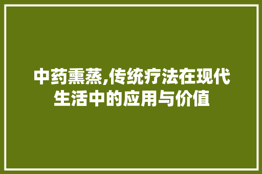 中药熏蒸,传统疗法在现代生活中的应用与价值