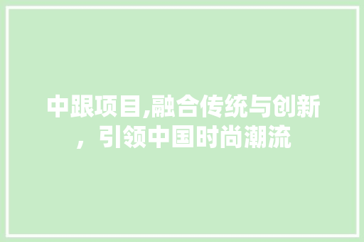 中跟项目,融合传统与创新，引领中国时尚潮流