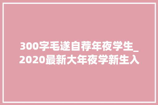 300字毛遂自荐年夜学生_2020最新大年夜学新生入学毛遂自荐范文400字七篇