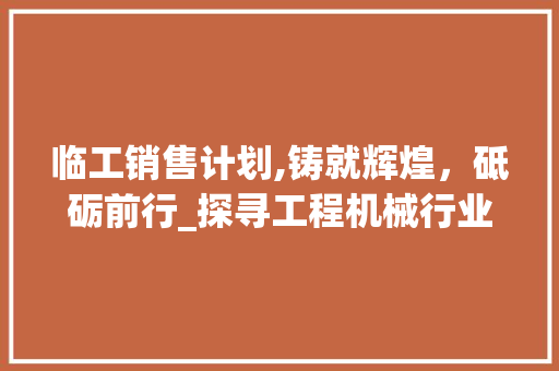 临工销售计划,铸就辉煌，砥砺前行_探寻工程机械行业的未来之路