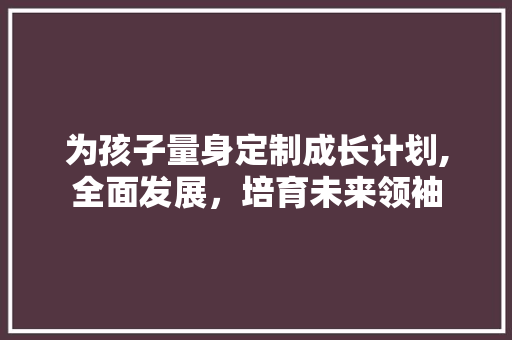 为孩子量身定制成长计划,全面发展，培育未来领袖